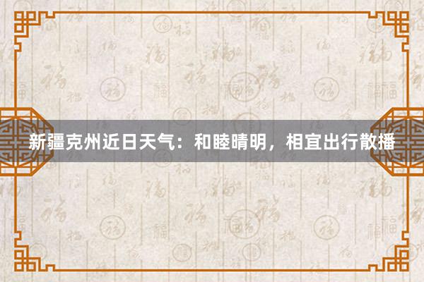 新疆克州近日天气：和睦晴明，相宜出行散播